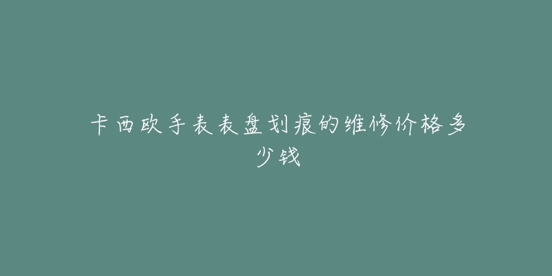 卡西欧手表表盘划痕的维修价格多少钱