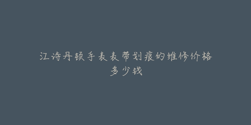 江诗丹顿手表表带划痕的维修价格多少钱