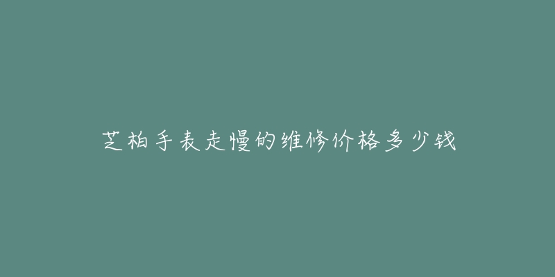 芝柏手表走慢的维修价格多少钱