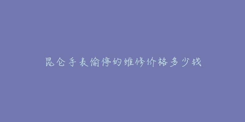 昆仑手表偷停的维修价格多少钱