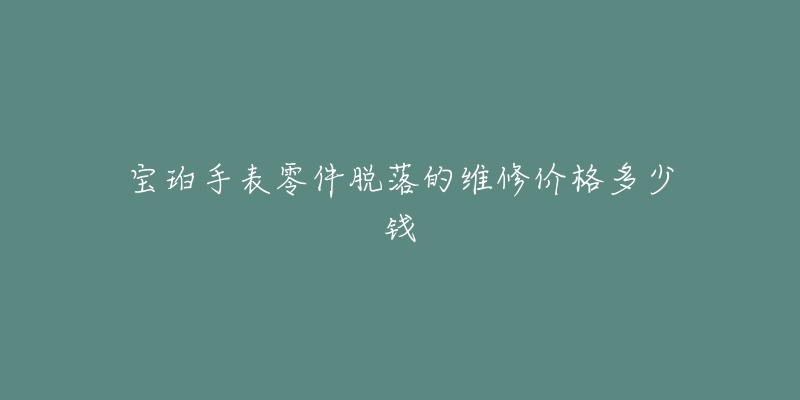 宝珀手表零件脱落的维修价格多少钱