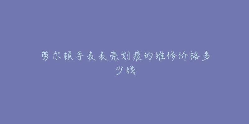 劳尔顿手表表壳划痕的维修价格多少钱