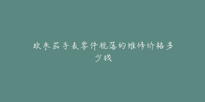 欧米茄手表零件脱落的维修价格多少钱