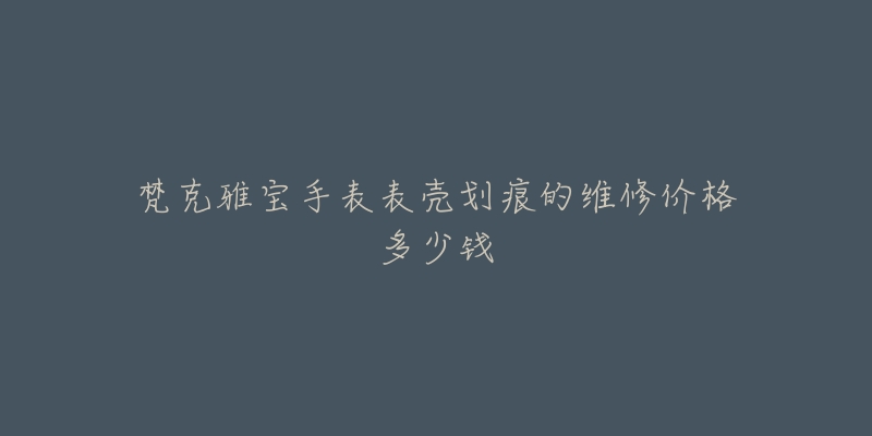 梵克雅宝手表表壳划痕的维修价格多少钱