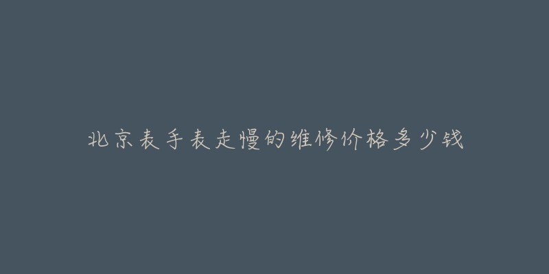 北京表手表走慢的维修价格多少钱