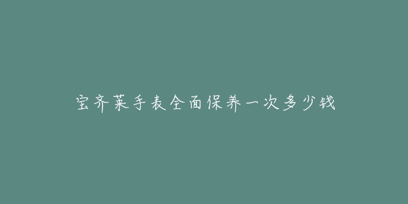 宝齐莱手表全面保养一次多少钱