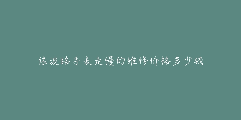 依波路手表走慢的维修价格多少钱