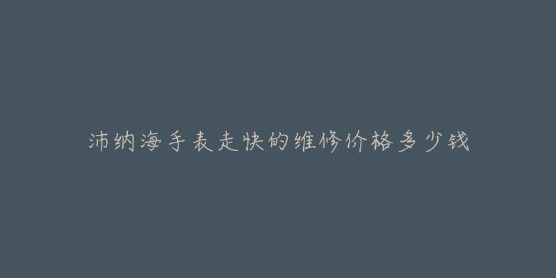 沛纳海手表走快的维修价格多少钱