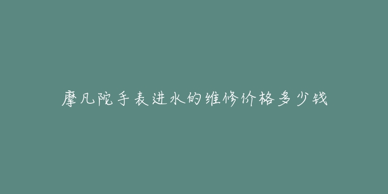 摩凡陀手表进水的维修价格多少钱