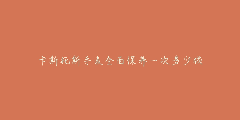 卡斯托斯手表全面保养一次多少钱