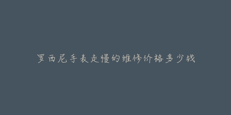 罗西尼手表走慢的维修价格多少钱