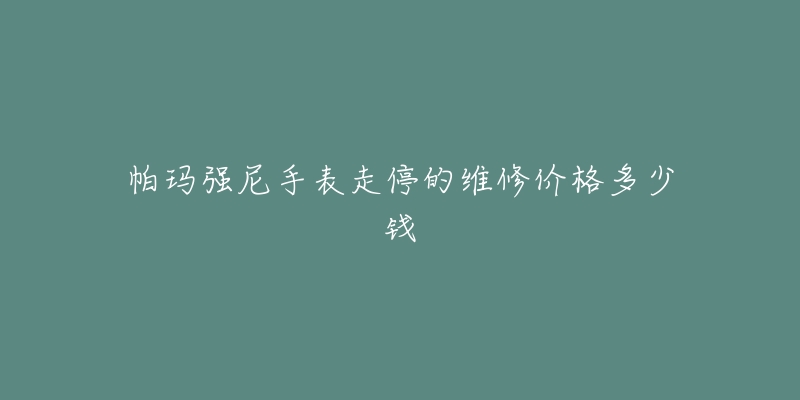 帕玛强尼手表走停的维修价格多少钱