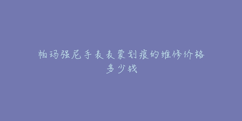 帕玛强尼手表表蒙划痕的维修价格多少钱