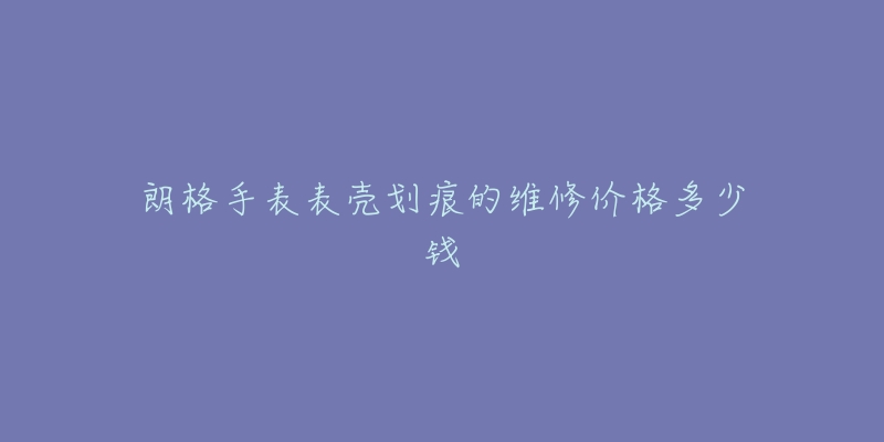 朗格手表表壳划痕的维修价格多少钱