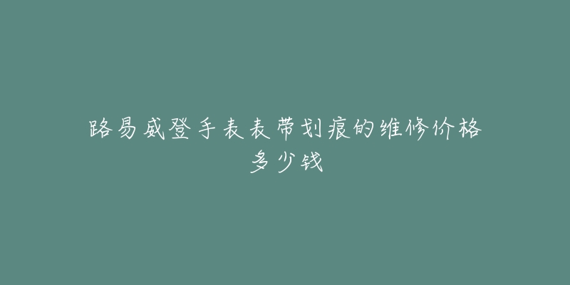 路易威登手表表带划痕的维修价格多少钱