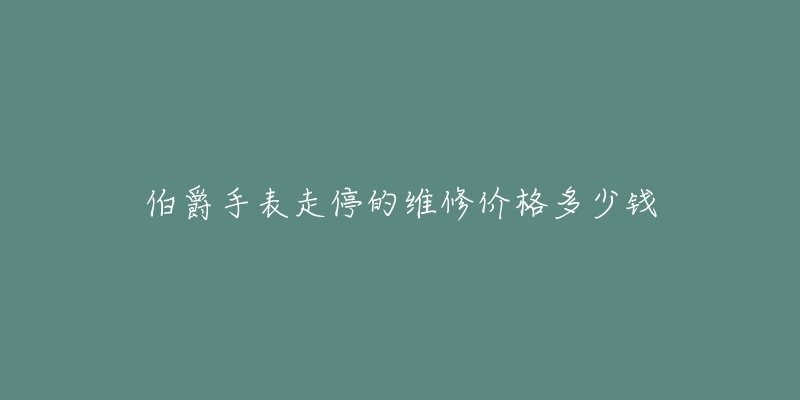 伯爵手表走停的维修价格多少钱