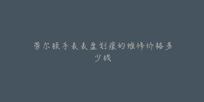 劳尔顿手表表盘划痕的维修价格多少钱