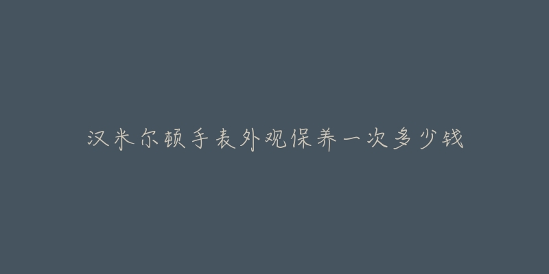 汉米尔顿手表外观保养一次多少钱