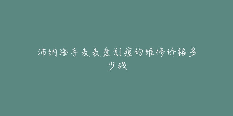 沛纳海手表表盘划痕的维修价格多少钱