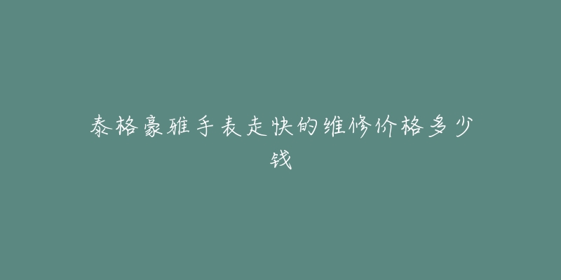 泰格豪雅手表走快的维修价格多少钱