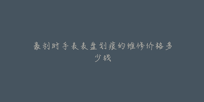 豪利时手表表盘划痕的维修价格多少钱