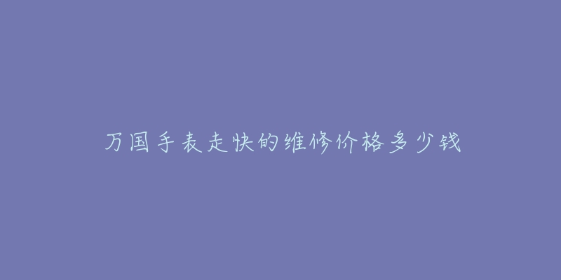 万国手表走快的维修价格多少钱