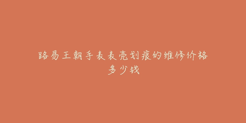 路易王朝手表表壳划痕的维修价格多少钱