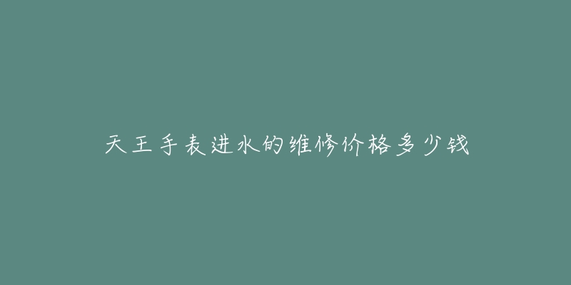 天王手表进水的维修价格多少钱