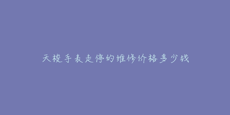 天梭手表走停的维修价格多少钱