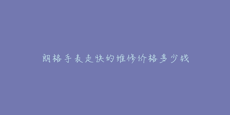 朗格手表走快的维修价格多少钱