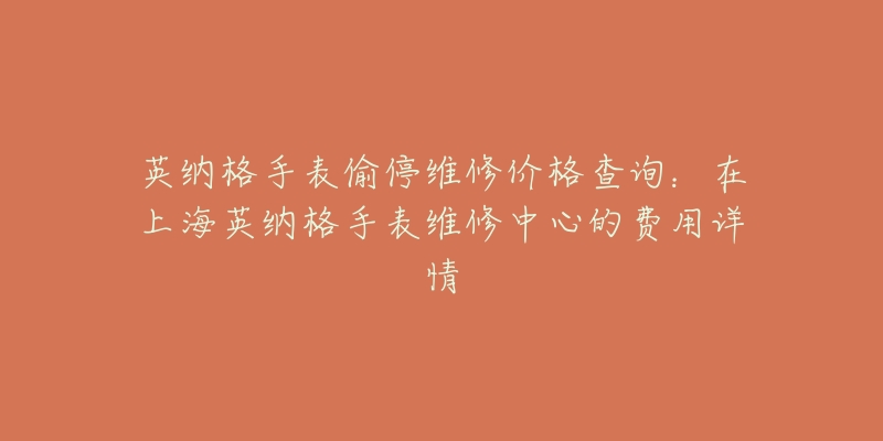 英纳格手表偷停维修价格查询：在上海英纳格手表维修中心的费用详情