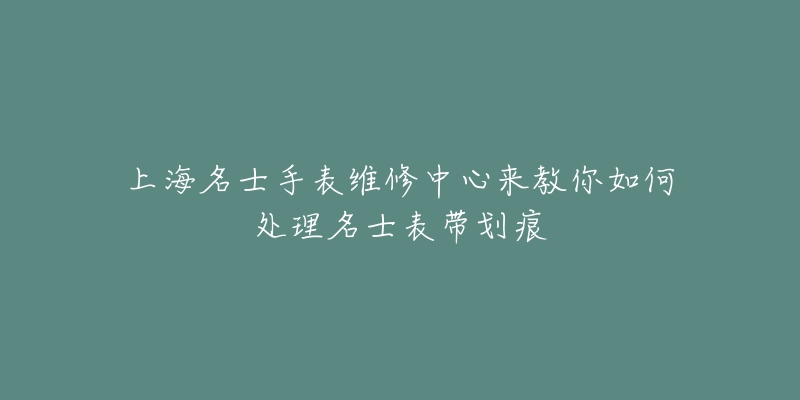 上海名士手表维修中心来教你如何处理名士表带划痕