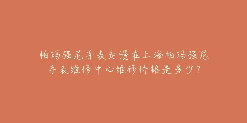 帕玛强尼手表走慢在上海帕玛强尼手表维修中心维修价格是多少？