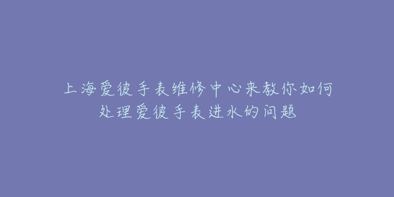 上海爱彼手表维修中心来教你如何处理爱彼手表进水的问题