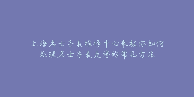 上海名士手表维修中心来教你如何处理名士手表走停的常见方法