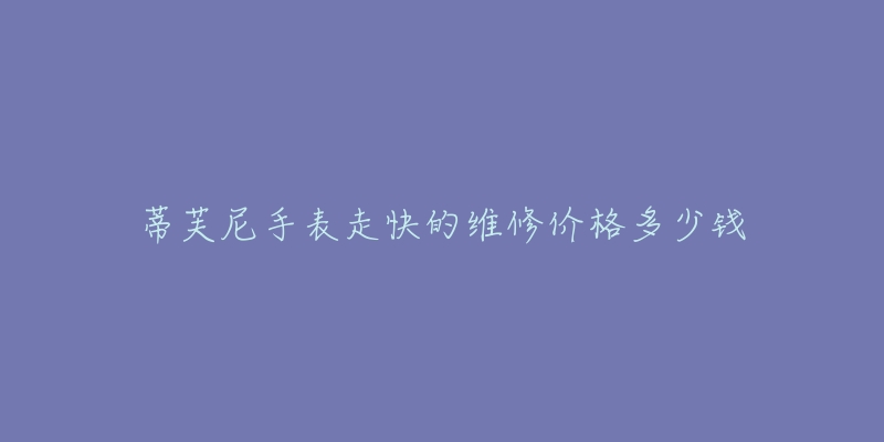 蒂芙尼手表走快的维修价格多少钱