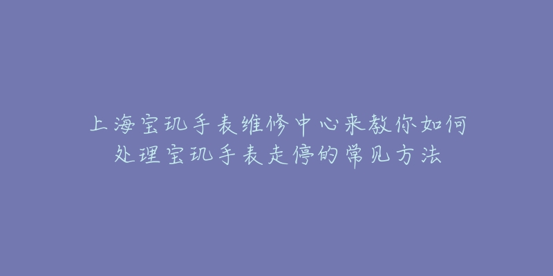 上海宝玑手表维修中心来教你如何处理宝玑手表走停的常见方法