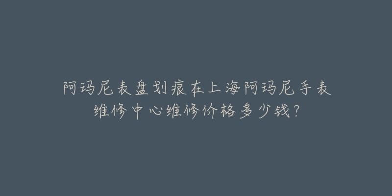 阿玛尼表盘划痕在上海阿玛尼手表维修中心维修价格多少钱？