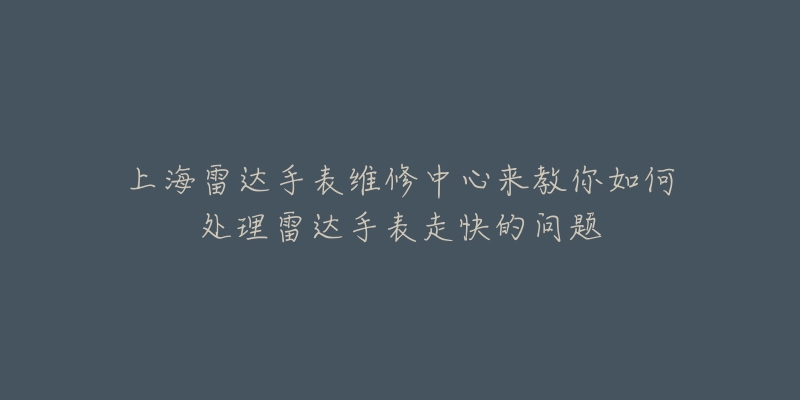 上海雷达手表维修中心来教你如何处理雷达手表走快的问题