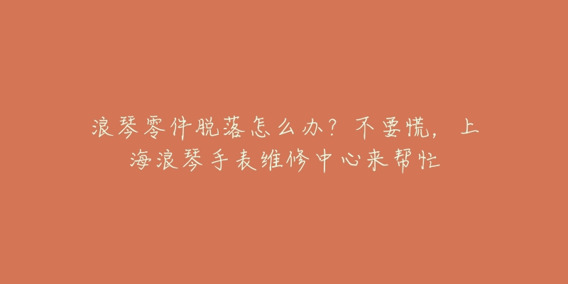 浪琴零件脱落怎么办？不要慌，上海浪琴手表维修中心来帮忙