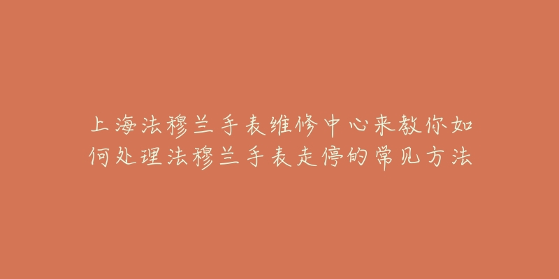 上海法穆兰手表维修中心来教你如何处理法穆兰手表走停的常见方法