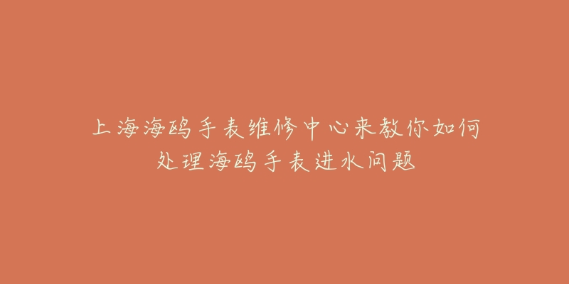 上海海鸥手表维修中心来教你如何处理海鸥手表进水问题