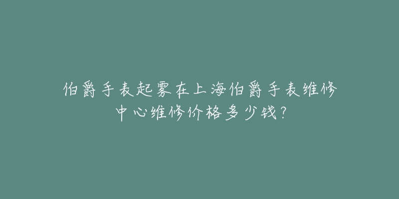 伯爵手表起雾在上海伯爵手表维修中心维修价格多少钱？