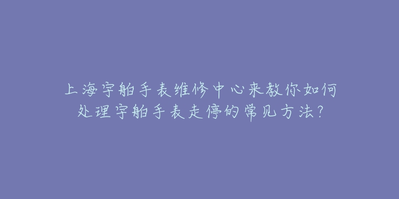 上海宇舶手表维修中心来教你如何处理宇舶手表走停的常见方法？