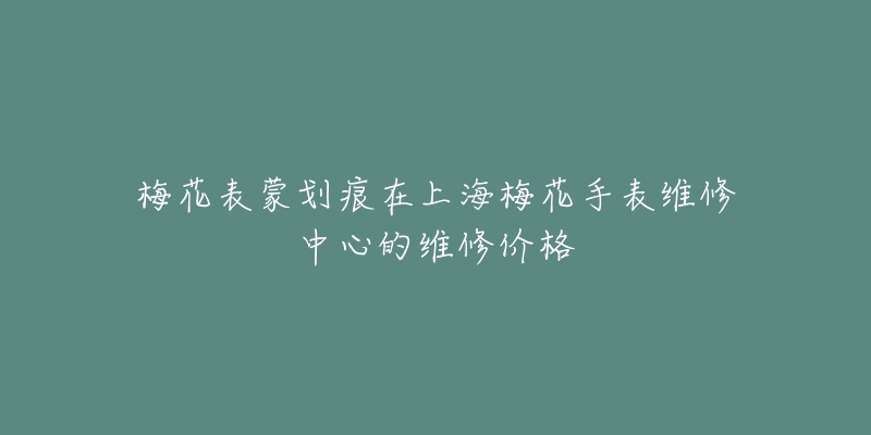 梅花表蒙划痕在上海梅花手表维修中心的维修价格