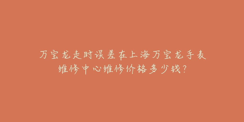 万宝龙走时误差在上海万宝龙手表维修中心维修价格多少钱？