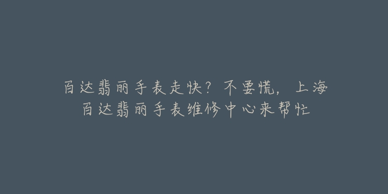 百达翡丽手表走快？不要慌，上海百达翡丽手表维修中心来帮忙