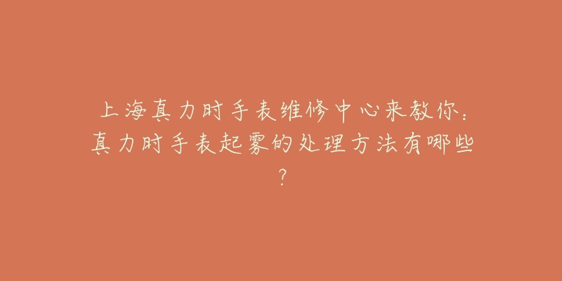 上海真力时手表维修中心来教你：真力时手表起雾的处理方法有哪些？