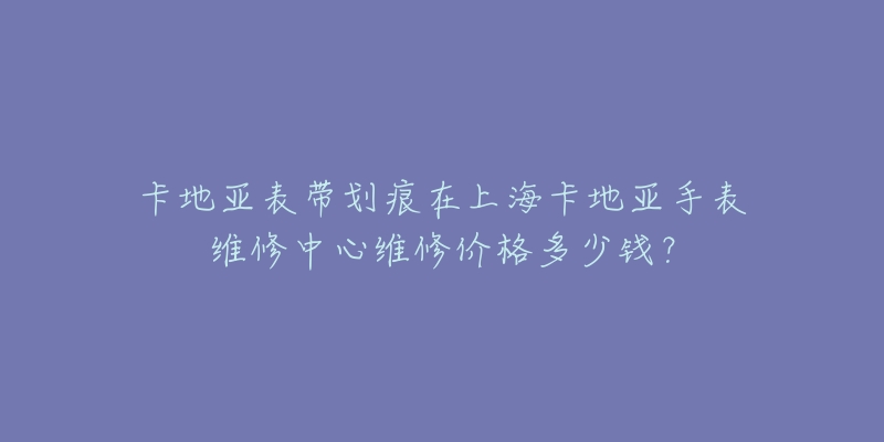 卡地亚表带划痕在上海卡地亚手表维修中心维修价格多少钱？