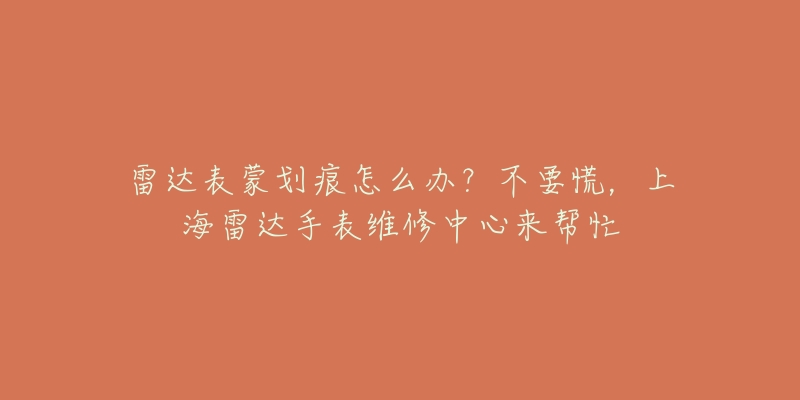 雷达表蒙划痕怎么办？不要慌，上海雷达手表维修中心来帮忙